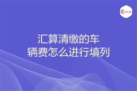 汇算清缴的车辆费怎么进行填列