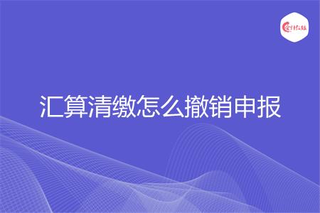 汇算清缴怎么撤销申报