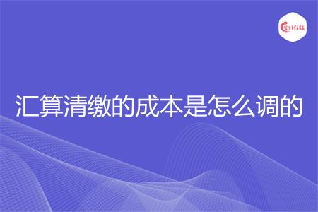 汇算清缴的成本是怎么调的