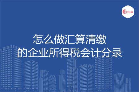 怎么做汇算清缴的企业所得税会计分录