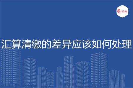 汇算清缴的差异应该如何处理