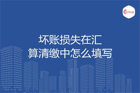 坏账损失在汇算清缴中怎么填写