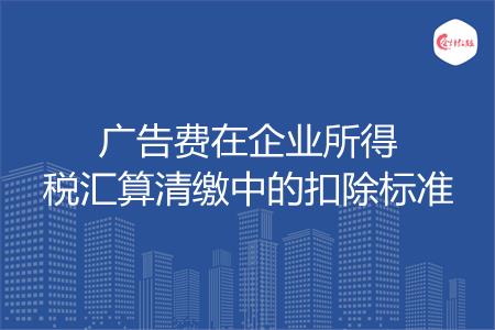 广告费在企业所得税汇算清缴中的扣除标准