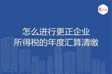 怎么进行更正企业所得税的年度汇算清缴