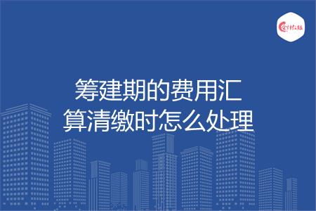 筹建期的费用汇算清缴时怎么处理