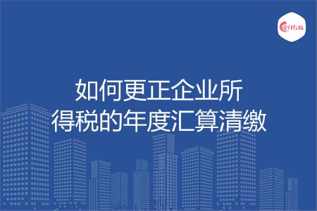 如何更正企业所得税的年度汇算清缴
