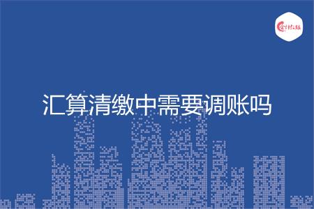 汇算清缴中需要调账吗