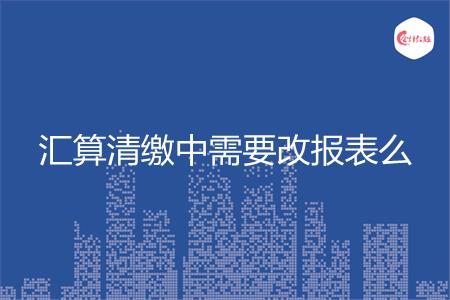 汇算清缴中需要改报表么