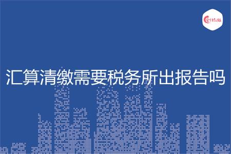 汇算清缴需要税务所出报告吗