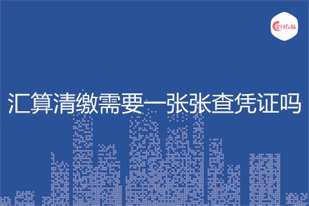 汇算清缴需要一张张查凭证吗