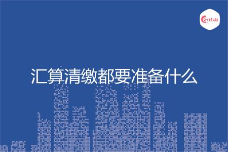 汇算清缴都要准备什么