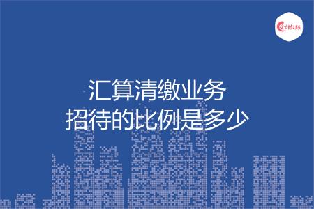 汇算清缴业务招待的比例是多少