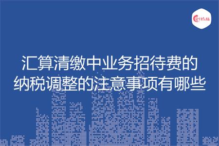 汇算清缴中业务招待费的纳税调整的注意事项有哪些