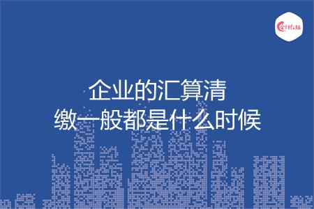 企业的汇算清缴一般都是什么时候