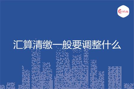 汇算清缴一般要调整什么