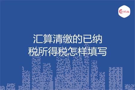 汇算清缴的已纳税所得税怎样填写