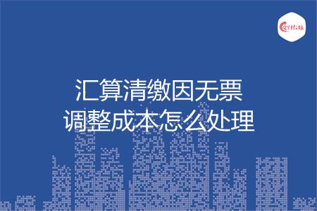 汇算清缴因无票调整成本怎么处理