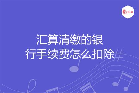 汇算清缴的银行手续费怎么扣除