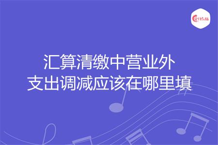 汇算清缴中营业外支出调减应该在哪里填