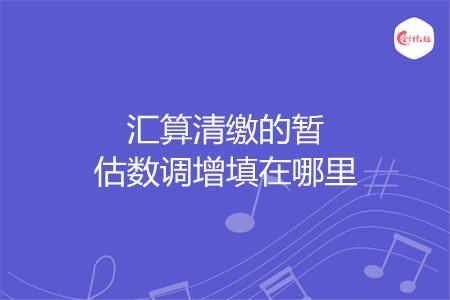 汇算清缴的暂估数调增填在哪里