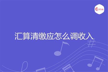 汇算清缴应怎么调收入
