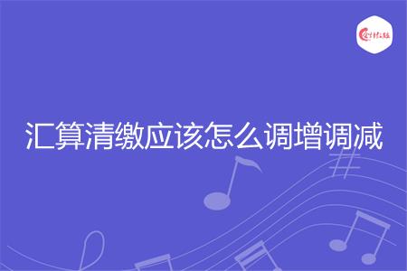 汇算清缴应该怎么调增调减