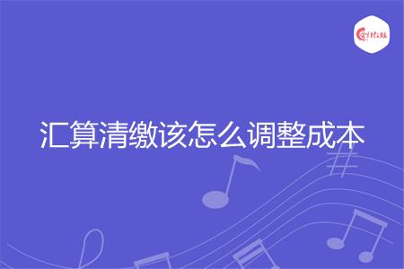 汇算清缴该怎么调整成本