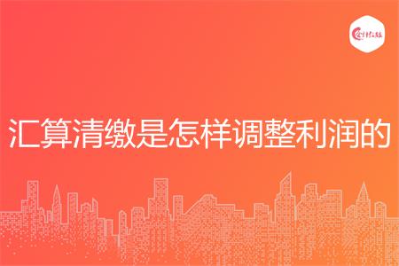 汇算清缴是怎样调整利润的