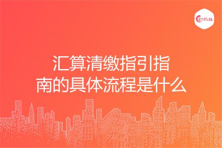汇算清缴指引指南的具体流程是什么