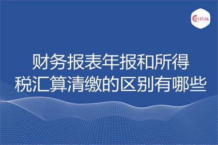 财务报表年报和所得税汇算清缴的区别有哪些