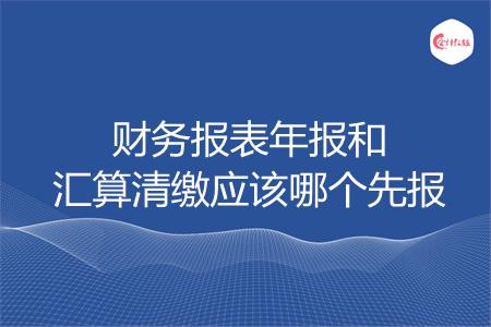 财务报表年报和汇算清缴应该哪个先报