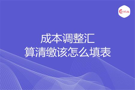 成本调整汇算清缴该怎么填表