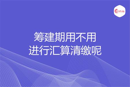 筹建期用不用进行汇算清缴呢