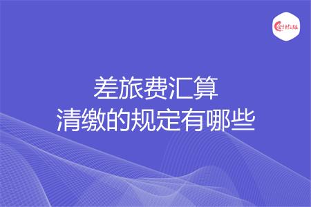 差旅费汇算清缴的规定有哪些