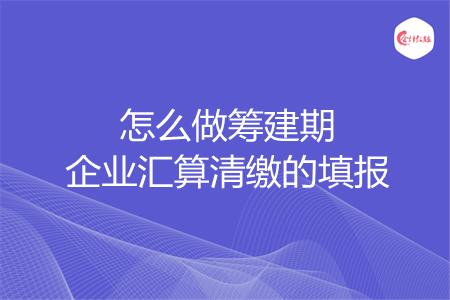 怎么做筹建期企业汇算清缴的填报