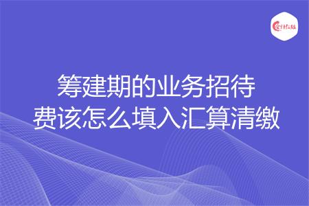 筹建期的业务招待费该怎么填入汇算清缴