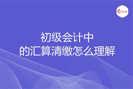 初级会计中的汇算清缴怎么理解