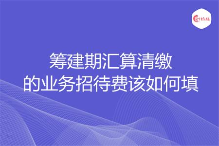 筹建期汇算清缴的业务招待费该如何填