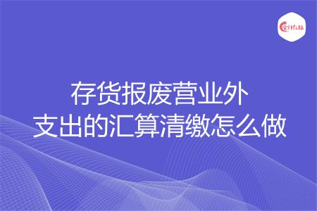 存货报废营业外支出的汇算清缴怎么做