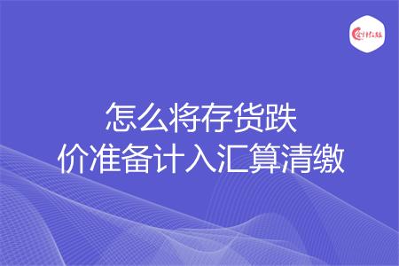 怎么将存货跌价准备计入汇算清缴