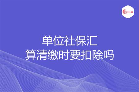 单位社保汇算清缴时要扣除吗