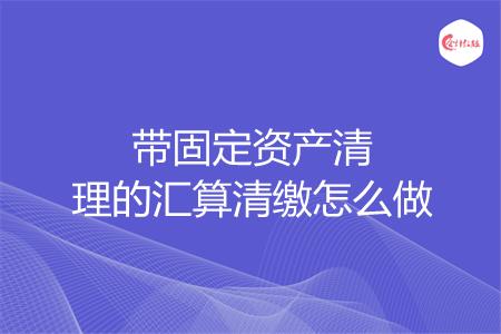 带固定资产清理的汇算清缴怎么做