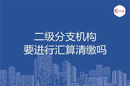 二级分支机构要进行汇算清缴吗