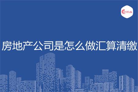 房地产公司是怎么做汇算清缴