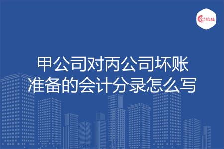 甲公司对丙公司坏账准备的会计分录怎么写