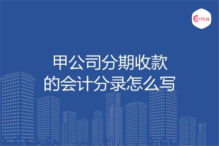 甲公司分期收款的会计分录怎么写