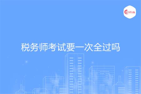 税务师考试要一次全过吗