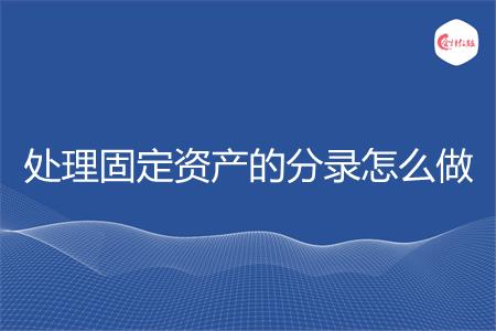 处理固定资产的分录怎么做