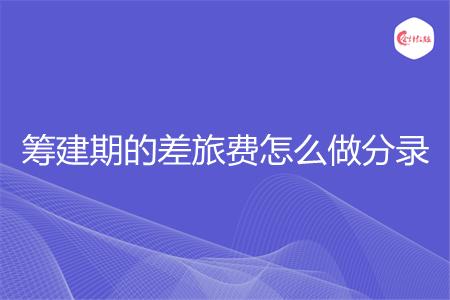 筹建期的差旅费怎么做分录