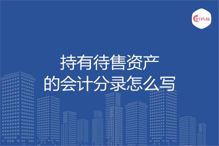 持有待售资产的会计分录怎么写